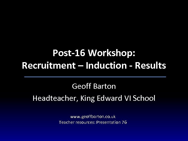 Post-16 Workshop: Recruitment – Induction - Results Geoff Barton Headteacher, King Edward VI School