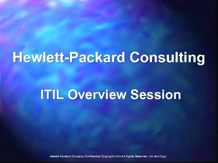 Hewlett-Packard Consulting ITIL Overview Session Hewlett-Packard Company Confidential Copyright 2000 All Rights Reserved -