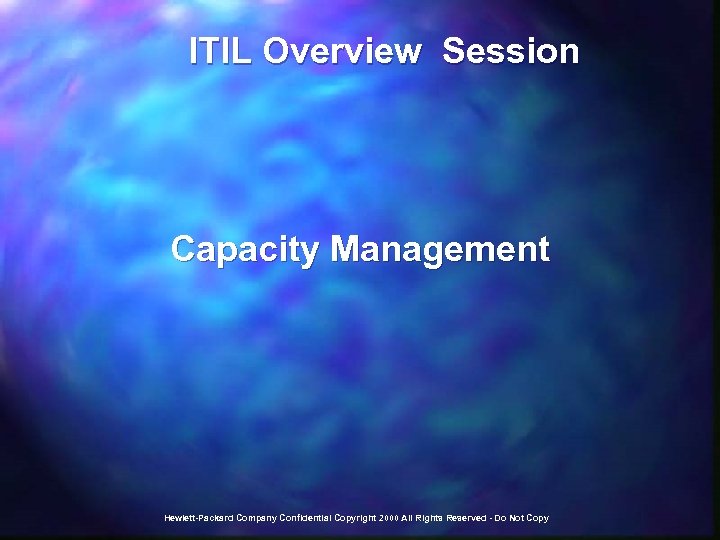  ITIL Overview Session Capacity Management Hewlett-Packard Company Confidential Copyright 2000 All Rights Reserved