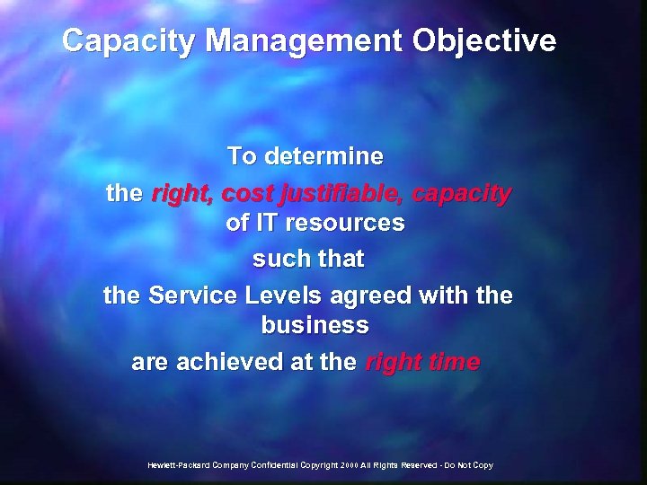 Capacity Management Objective To determine the right, cost justifiable, capacity of IT resources such