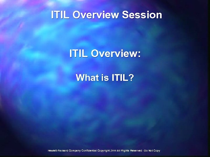  ITIL Overview Session ITIL Overview: What is ITIL? Hewlett-Packard Company Confidential Copyright 2000