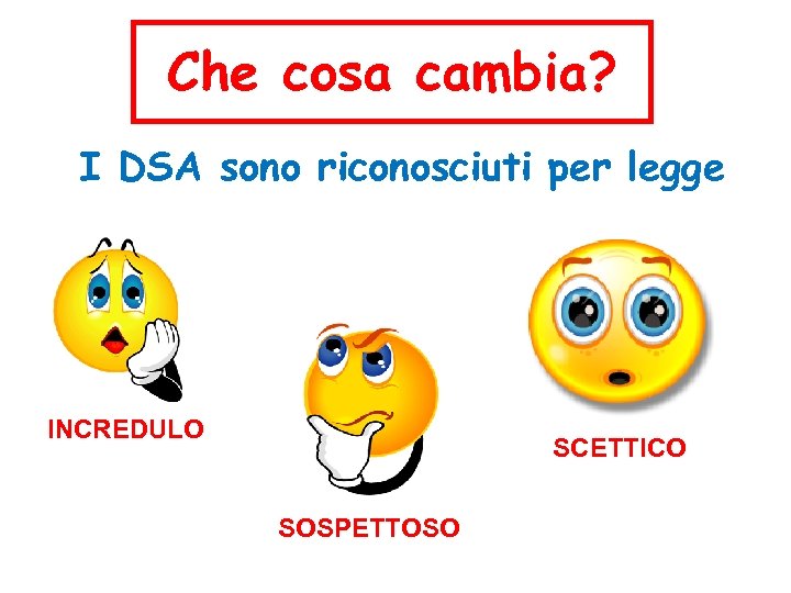 Che cosa cambia? I DSA sono riconosciuti per legge INCREDULO SCETTICO SOSPETTOSO 