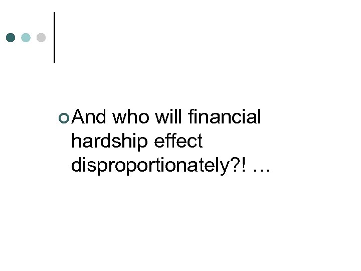 ¢ And who will financial hardship effect disproportionately? ! … 
