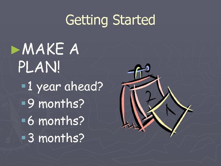 Getting Started ►MAKE PLAN! A § 1 year ahead? § 9 months? § 6