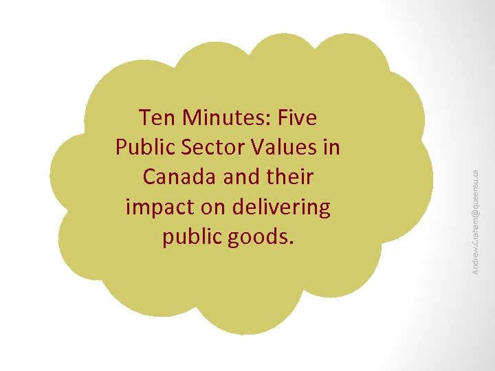 Andrew. Graham@queensu. ca Ten Minutes: Five Public Sector Values in Canada and their impact