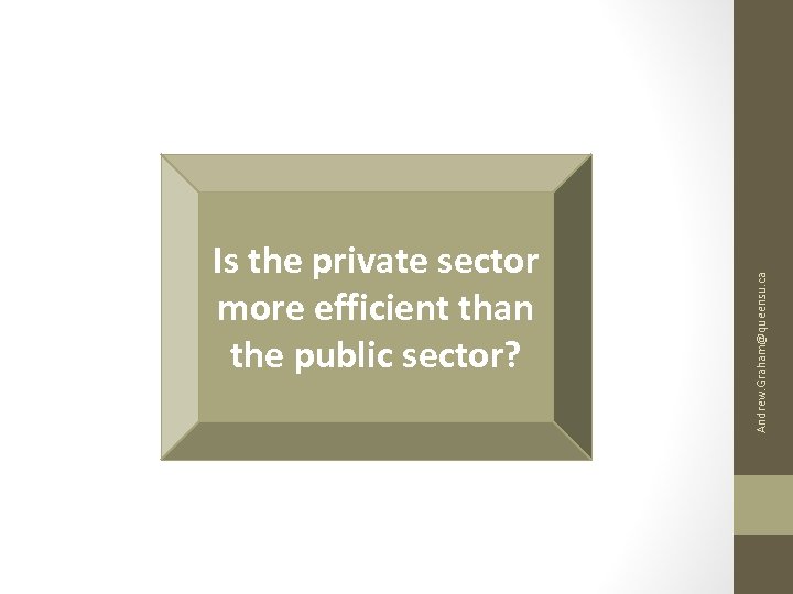 Andrew. Graham@queensu. ca Is the private sector more efficient than the public sector? 
