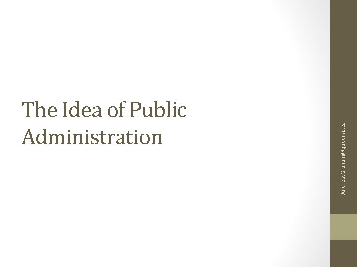 Andrew. Graham@queensu. ca The Idea of Public Administration 
