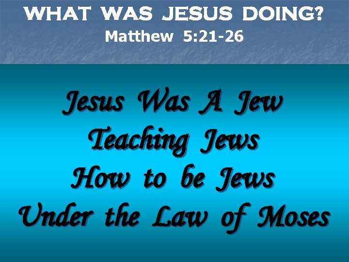 WHAT WAS JESUS DOING? Matthew 5: 21 -26 Note: Jesus Was A Jew Teaching