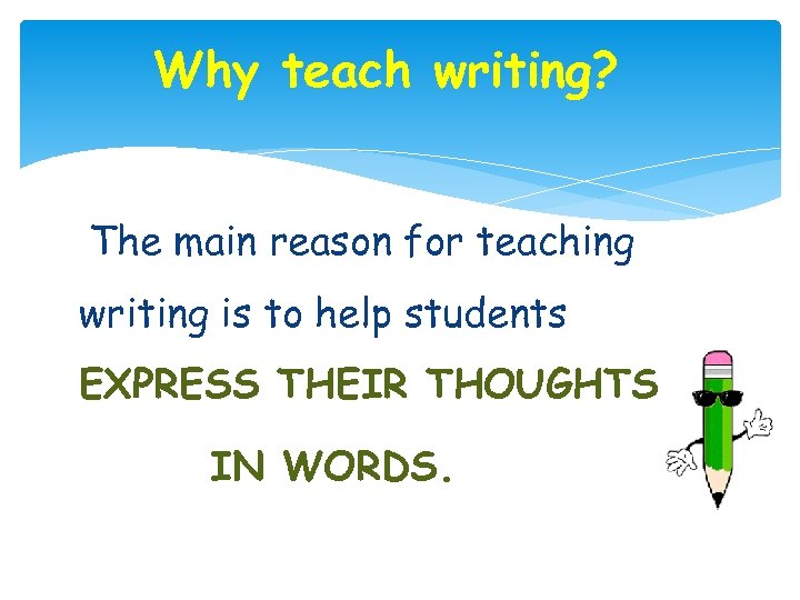 Why teach writing? The main reason for teaching writing is to help students EXPRESS