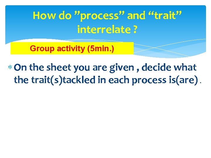 How do ”process” and “trait” interrelate ? Group activity (5 min. ) On the