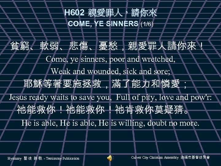 H 602 親愛罪人，請你來 COME, YE SINNERS (1/6) 貧窮、軟弱、悲傷、憂愁，親愛罪人請你來！ Come, ye sinners, poor and wretched,