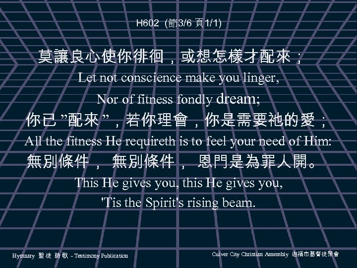 H 602 (節3/6 頁1/1) 莫讓良心使你徘徊，或想怎樣才配來； Let not conscience make you linger, Nor of fitness