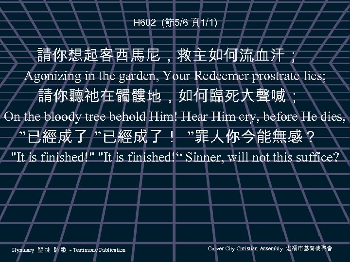 H 602 (節5/6 頁1/1) 請你想起客西馬尼，救主如何流血汗； Agonizing in the garden, Your Redeemer prostrate lies; 請你聽祂在髑髏地，如何臨死大聲喊；