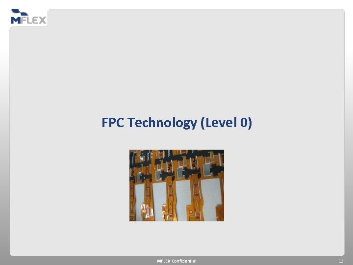 FPC Technology (Level 0) MFLEX Confidential 13 