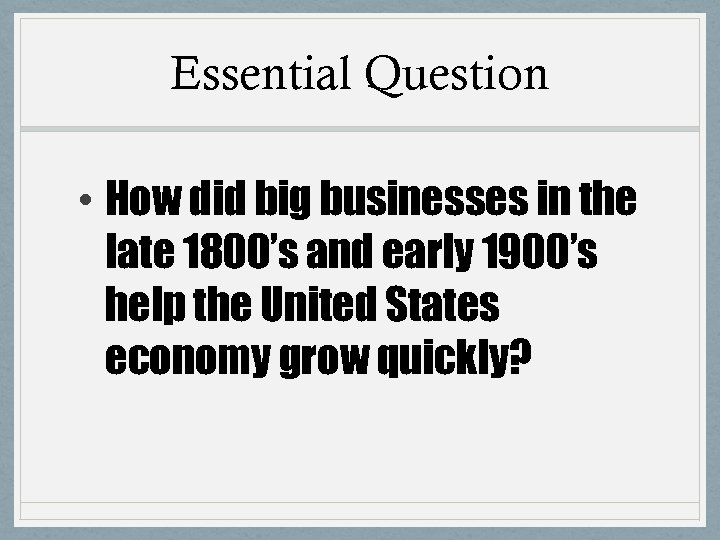 Essential Question • How did big businesses in the late 1800’s and early 1900’s