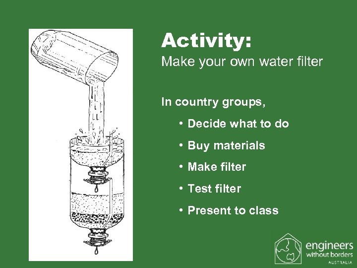 Activity: Make your own water filter In country groups, • Decide what to do