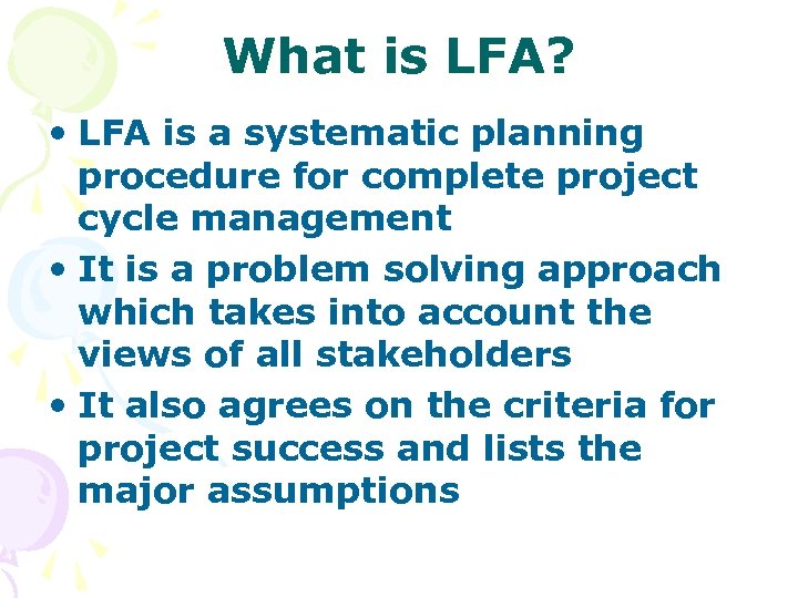 What is LFA? • LFA is a systematic planning procedure for complete project cycle