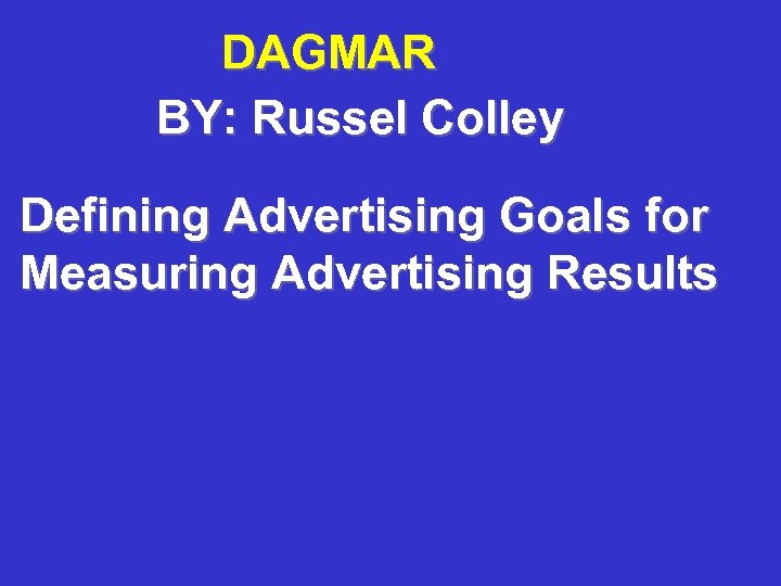 DAGMAR BY: Russel Colley Defining Advertising Goals for Measuring Advertising Results 