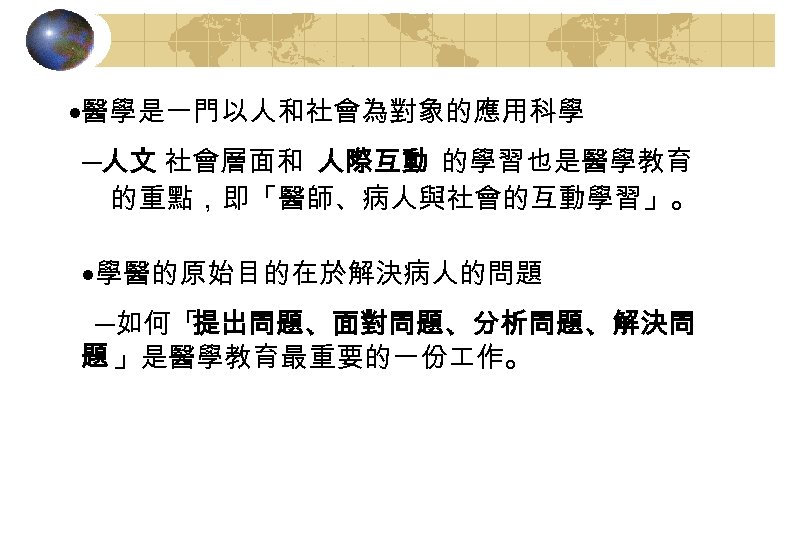 ·醫學是一門以人和社會為對象的應用科學 ─人文 社會層面和 人際互動 的學習也是醫學教育 的重點，即「醫師、病人與社會的互動學習」。 ·學醫的原始目的在於解決病人的問題 ─如何「 提出問題、面對問題、分析問題、解決問 題 」是醫學教育最重要的一份 作。 