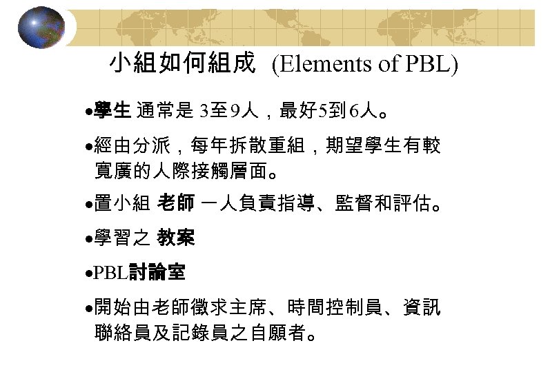 小組如何組成 (Elements of PBL) ·學生 通常是 3至 9人，最好 5到 6人。 ·經由分派，每年拆散重組，期望學生有較 寬廣的人際接觸層面。 ·置小組 老師