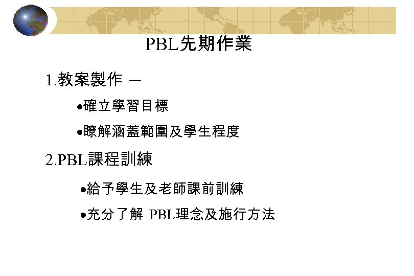 PBL先期作業 1. 教案製作 ─ ·確立學習目標 ·瞭解涵蓋範圍及學生程度 2. PBL課程訓練 ·給予學生及老師課前訓練 ·充分了解 PBL理念及施行方法 