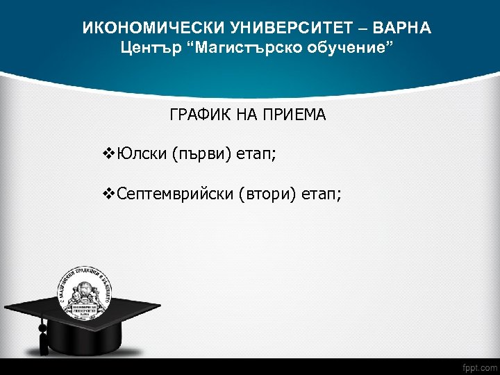 ИКОНОМИЧЕСКИ УНИВЕРСИТЕТ – ВАРНА Център “Магистърско обучение” ГРАФИК НА ПРИЕМА v. Юлски (първи) етап;