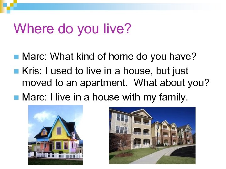 Where do you live? Marc: What kind of home do you have? n Kris: