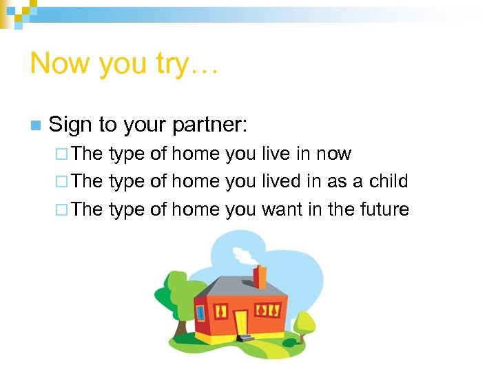 Now you try… n Sign to your partner: ¨ The type of home you