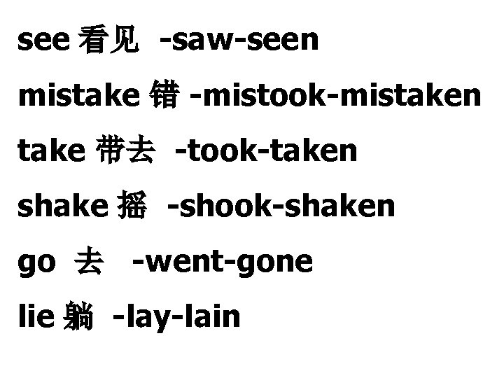 see 看见 -saw-seen mistake 错 -mistook-mistaken take 带去 -took-taken shake 摇 -shook-shaken go 去