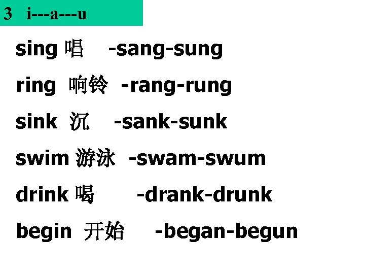 3 i---a---u sing 唱 -sang-sung ring 响铃 -rang-rung sink 沉 -sank-sunk swim 游泳 -swam-swum