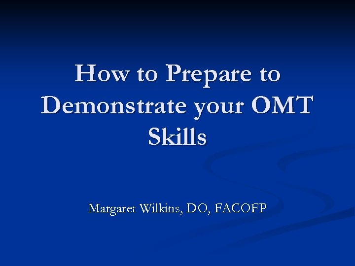 How to Prepare to Demonstrate your OMT Skills Margaret Wilkins, DO, FACOFP 