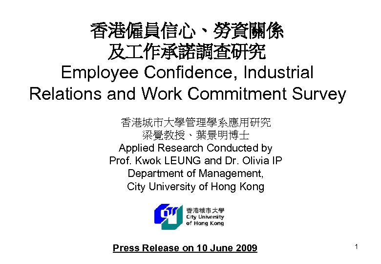 香港僱員信心、勞資關係 及 作承諾調查研究 Employee Confidence, Industrial Relations and Work Commitment Survey 香港城市大學管理學系應用研究 梁覺教授、葉景明博士 Applied