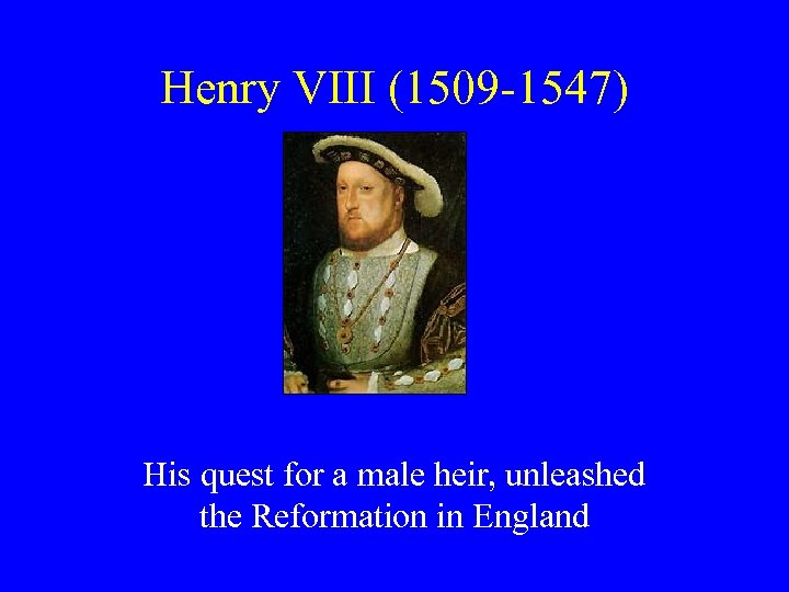 Henry VIII (1509 -1547) His quest for a male heir, unleashed the Reformation in
