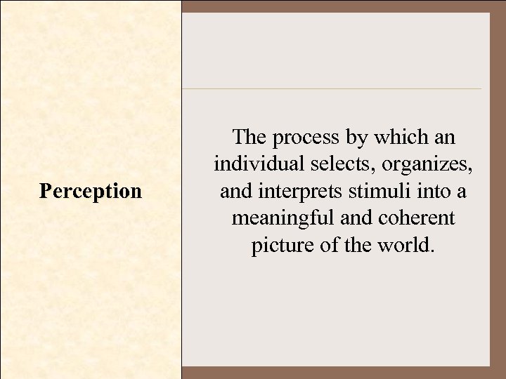 Perception The process by which an individual selects, organizes, and interprets stimuli into a