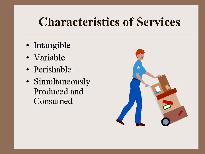 Characteristics of Services • • Intangible Variable Perishable Simultaneously Produced and Consumed 