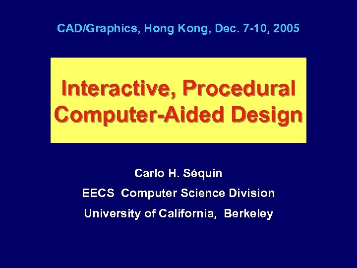CAD/Graphics, Hong Kong, Dec. 7 -10, 2005 Interactive, Procedural Computer-Aided Design Carlo H. Séquin