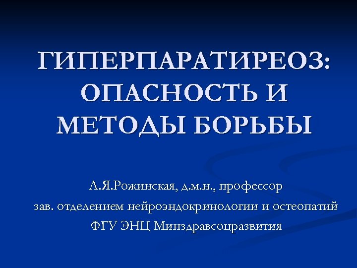 ГИПЕРПАРАТИРЕОЗ: ОПАСНОСТЬ И МЕТОДЫ БОРЬБЫ Л. Я. Рожинская, д. м. н. , профессор зав.