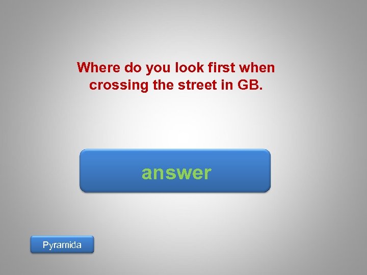Where do you look first when crossing the street in GB. answer Pyramida 