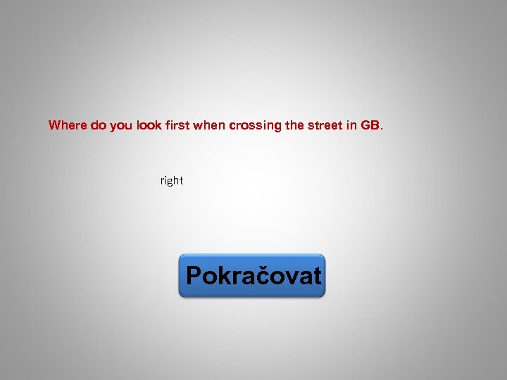 Where do you look first when crossing the street in GB. right Pokračovat 