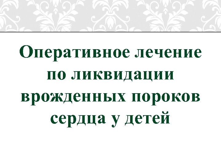 Оперативное лечение по ликвидации врожденных пороков сердца у детей 