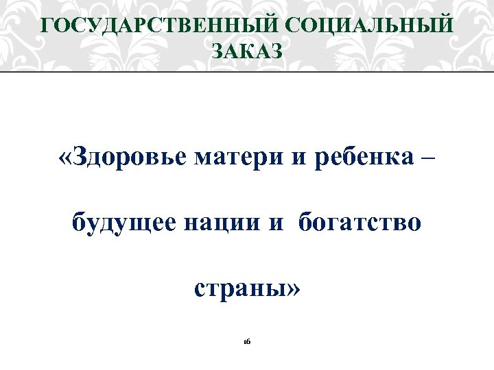 ГОСУДАРСТВЕННЫЙ СОЦИАЛЬНЫЙ ЗАКАЗ «Здоровье матери и ребенка – будущее нации и богатство страны» 16
