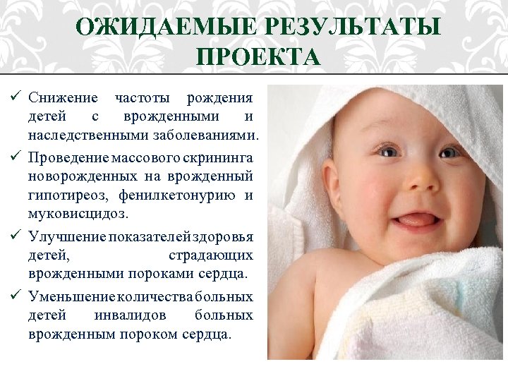 ОЖИДАЕМЫЕ РЕЗУЛЬТАТЫ ПРОЕКТА ü Снижение частоты рождения детей с врожденными и наследственными заболеваниями. ü