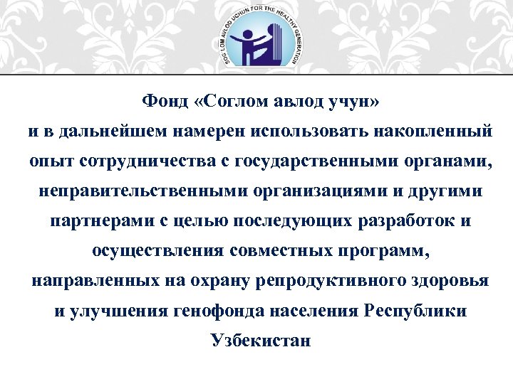 Фонд «Соглом авлод учун» и в дальнейшем намерен использовать накопленный опыт сотрудничества с государственными