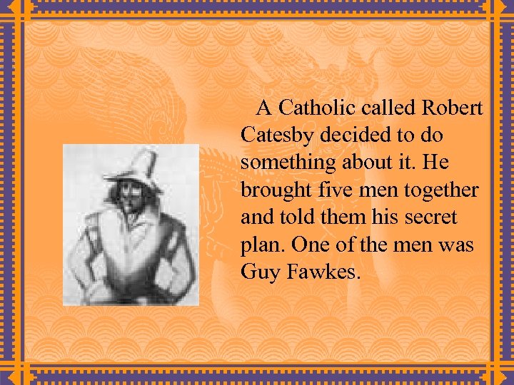 A Catholic called Robert Catesby decided to do something about it. He brought five