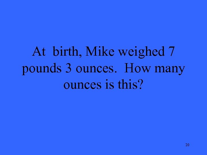 At birth, Mike weighed 7 pounds 3 ounces. How many ounces is this? 20