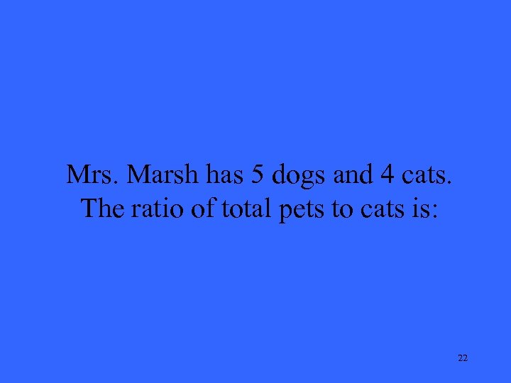 Mrs. Marsh has 5 dogs and 4 cats. The ratio of total pets to