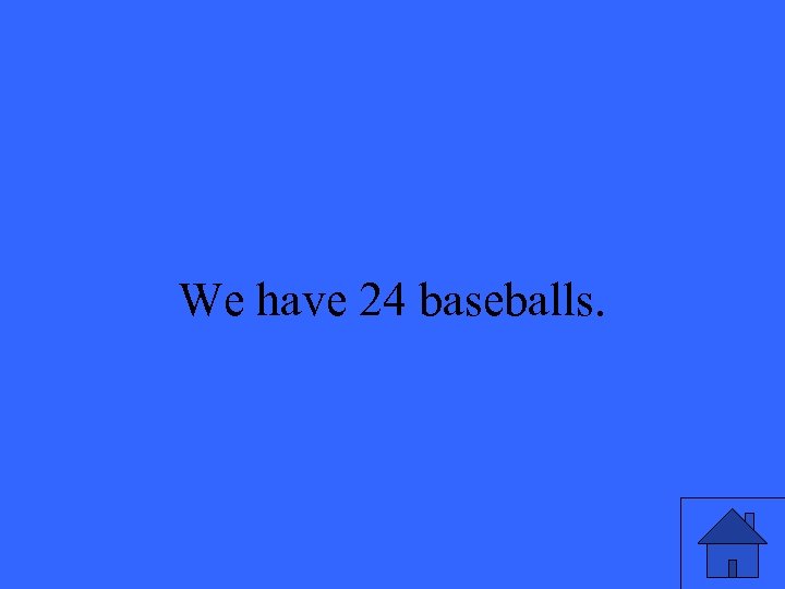 We have 24 baseballs. 25 