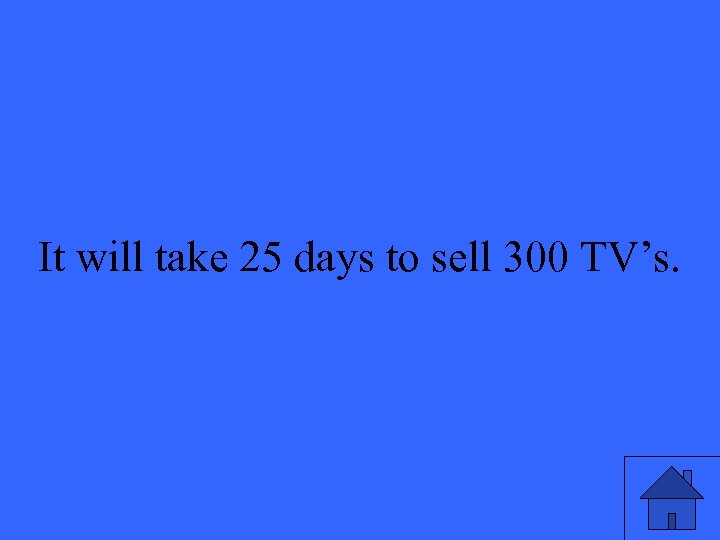 It will take 25 days to sell 300 TV’s. 39 