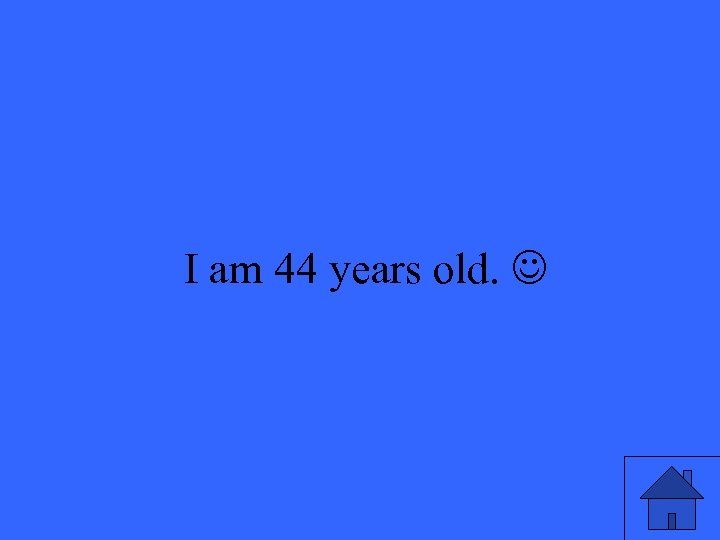 I am 44 years old. 43 
