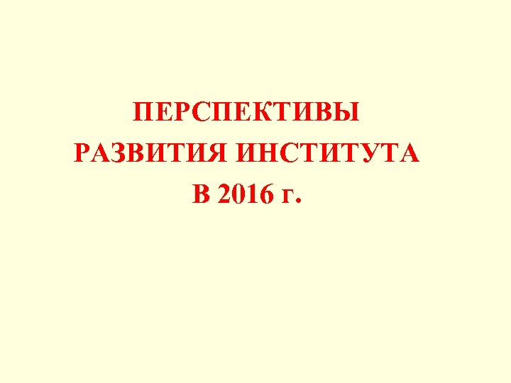 ПЕРСПЕКТИВЫ РАЗВИТИЯ ИНСТИТУТА В 2016 г. 